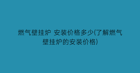 燃气壁挂炉 安装价格多少(了解燃气壁挂炉的安装价格)